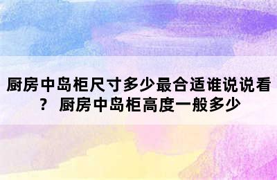 厨房中岛柜尺寸多少最合适谁说说看？ 厨房中岛柜高度一般多少